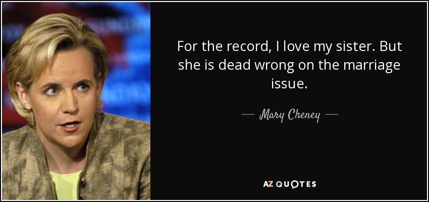 For the record, I love my sister. But she is dead wrong on the marriage issue. - Mary Cheney