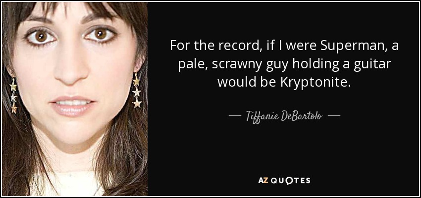 For the record, if I were Superman, a pale, scrawny guy holding a guitar would be Kryptonite. - Tiffanie DeBartolo