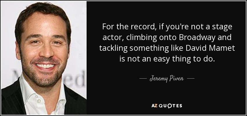 For the record, if you're not a stage actor, climbing onto Broadway and tackling something like David Mamet is not an easy thing to do. - Jeremy Piven