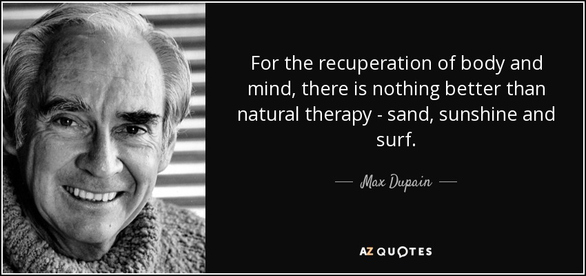 For the recuperation of body and mind, there is nothing better than natural therapy - sand, sunshine and surf. - Max Dupain