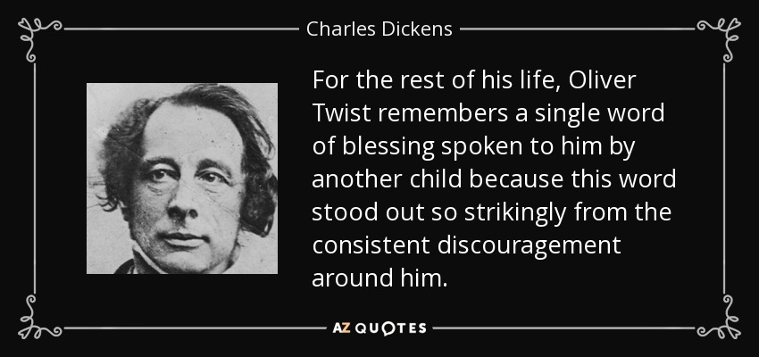 For the rest of his life, Oliver Twist remembers a single word of blessing spoken to him by another child because this word stood out so strikingly from the consistent discouragement around him. - Charles Dickens