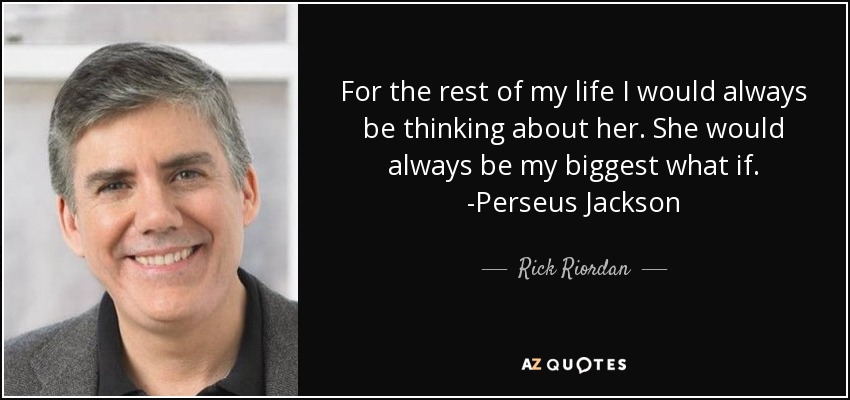 For the rest of my life I would always be thinking about her. She would always be my biggest what if. -Perseus Jackson - Rick Riordan