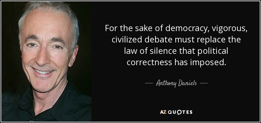 For the sake of democracy, vigorous, civilized debate must replace the law of silence that political correctness has imposed. - Anthony Daniels