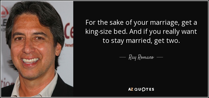 For the sake of your marriage, get a king-size bed. And if you really want to stay married, get two. - Ray Romano