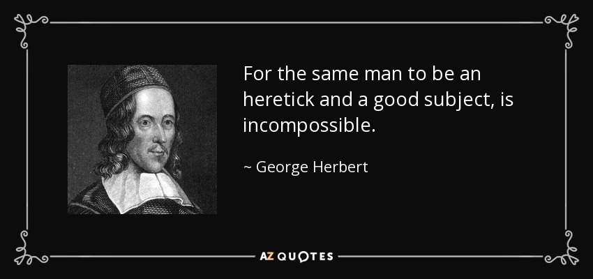 For the same man to be an heretick and a good subject, is incompossible. - George Herbert