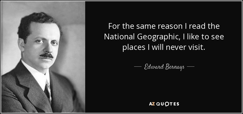 For the same reason I read the National Geographic, I like to see places I will never visit. - Edward Bernays