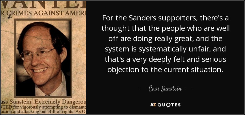 For the Sanders supporters, there's a thought that the people who are well off are doing really great, and the system is systematically unfair, and that's a very deeply felt and serious objection to the current situation. - Cass Sunstein
