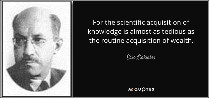 For the scientific acquisition of knowledge is almost as tedious as the routine acquisition of wealth. - Eric Linklater
