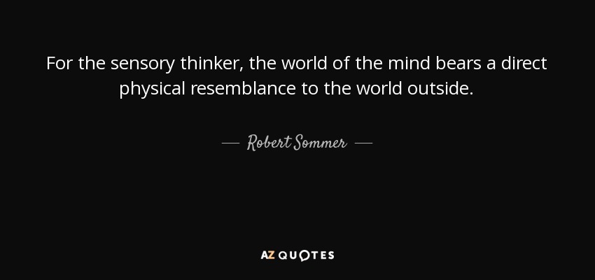 For the sensory thinker, the world of the mind bears a direct physical resemblance to the world outside. - Robert Sommer