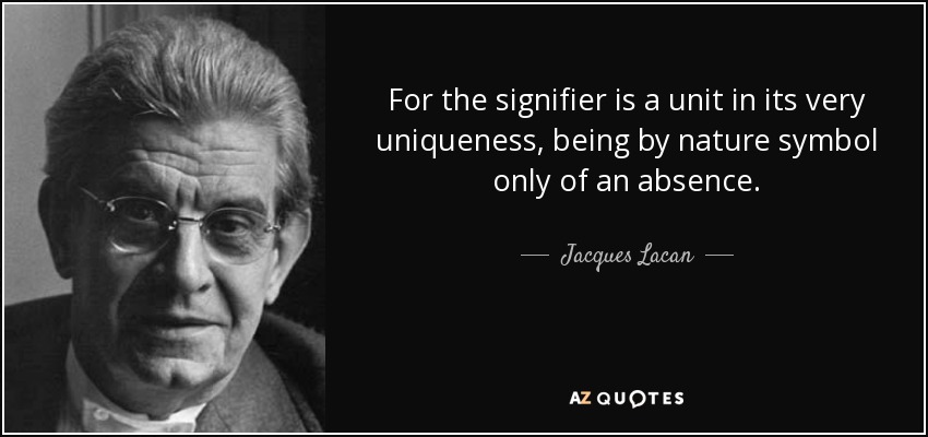 For the signifier is a unit in its very uniqueness, being by nature symbol only of an absence. - Jacques Lacan