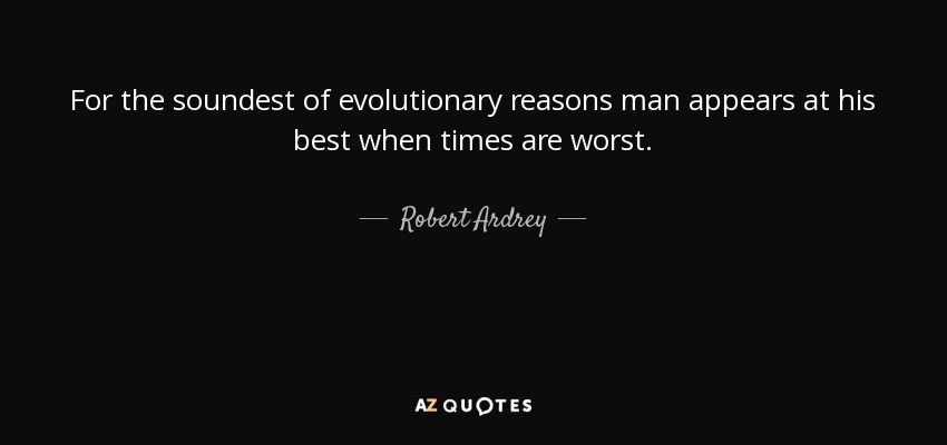 For the soundest of evolutionary reasons man appears at his best when times are worst. - Robert Ardrey