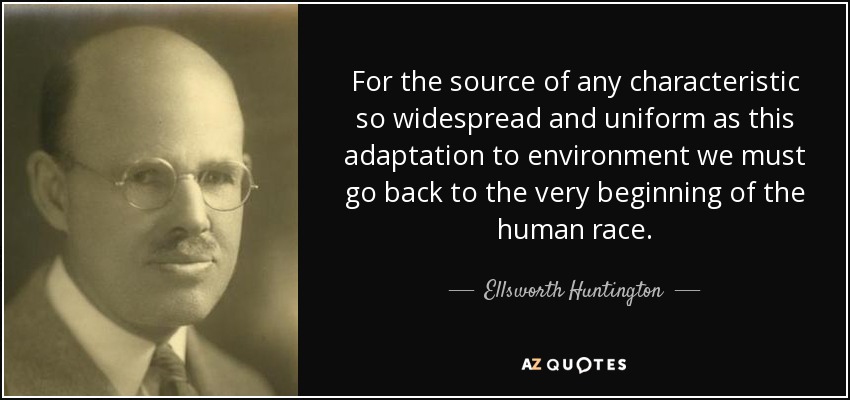 For the source of any characteristic so widespread and uniform as this adaptation to environment we must go back to the very beginning of the human race. - Ellsworth Huntington
