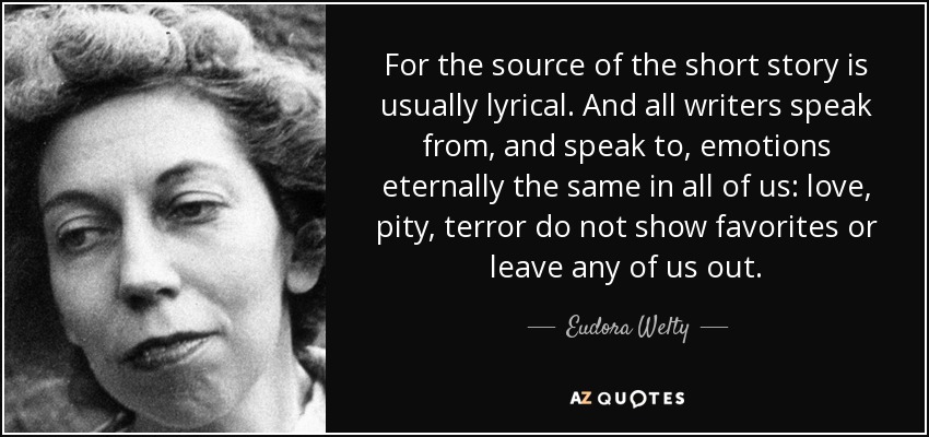 For the source of the short story is usually lyrical. And all writers speak from, and speak to, emotions eternally the same in all of us: love, pity, terror do not show favorites or leave any of us out. - Eudora Welty