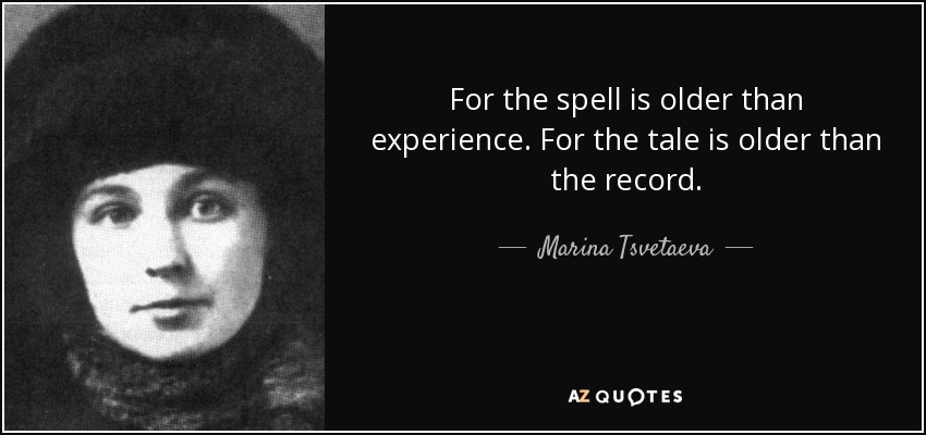 For the spell is older than experience. For the tale is older than the record. - Marina Tsvetaeva