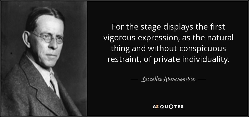 For the stage displays the first vigorous expression, as the natural thing and without conspicuous restraint, of private individuality. - Lascelles Abercrombie