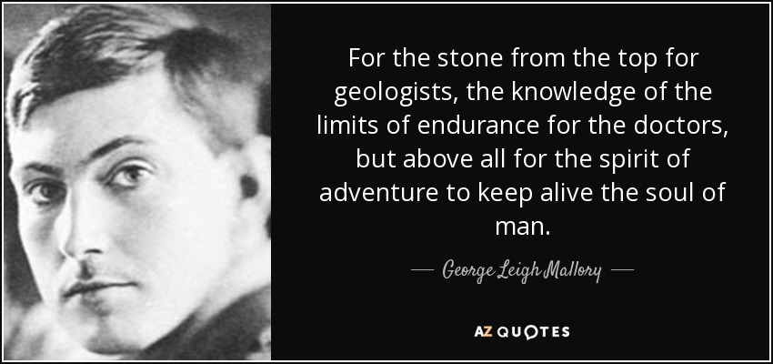For the stone from the top for geologists, the knowledge of the limits of endurance for the doctors, but above all for the spirit of adventure to keep alive the soul of man. - George Leigh Mallory