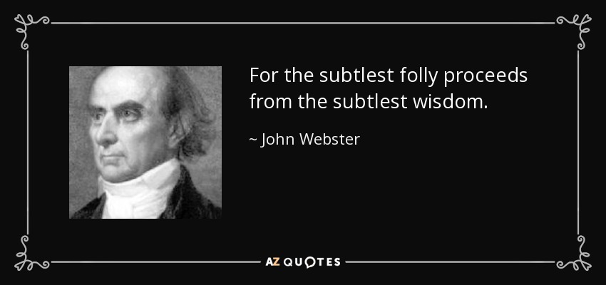 For the subtlest folly proceeds from the subtlest wisdom. - John Webster