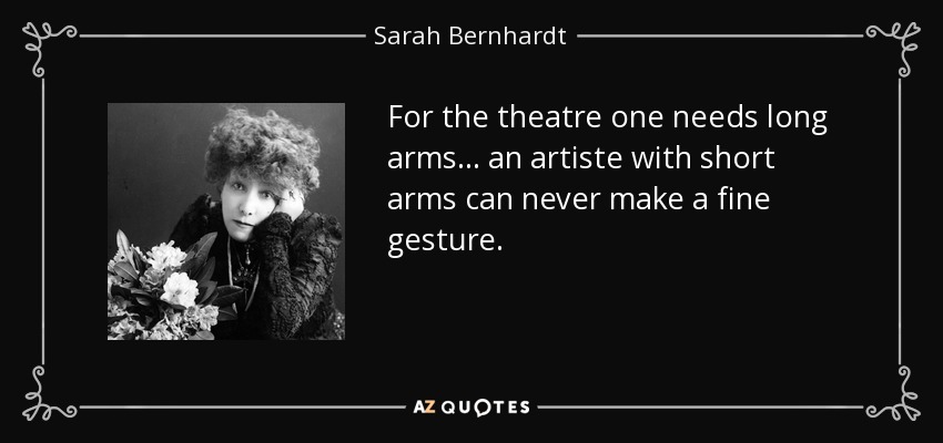 For the theatre one needs long arms... an artiste with short arms can never make a fine gesture. - Sarah Bernhardt