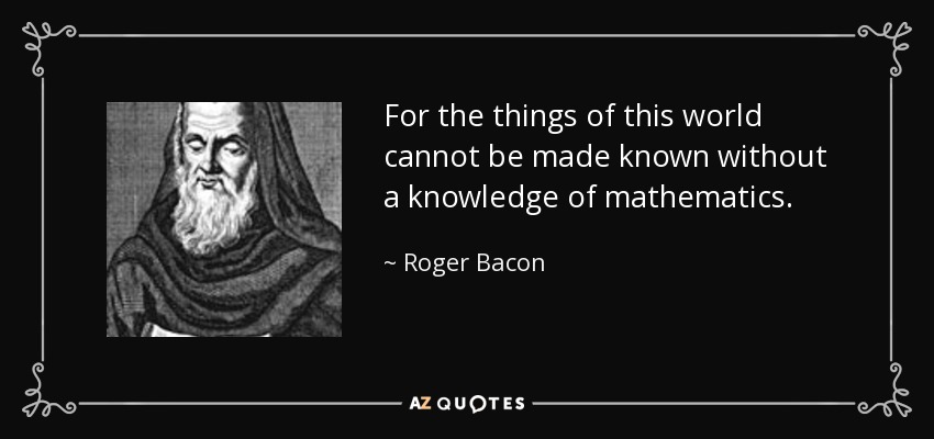 For the things of this world cannot be made known without a knowledge of mathematics. - Roger Bacon