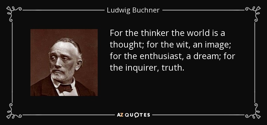 For the thinker the world is a thought; for the wit, an image; for the enthusiast, a dream; for the inquirer, truth. - Ludwig Buchner