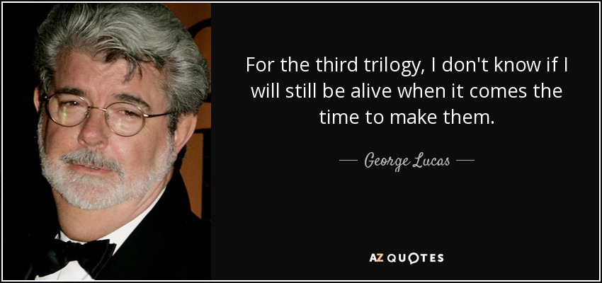 For the third trilogy, I don't know if I will still be alive when it comes the time to make them. - George Lucas