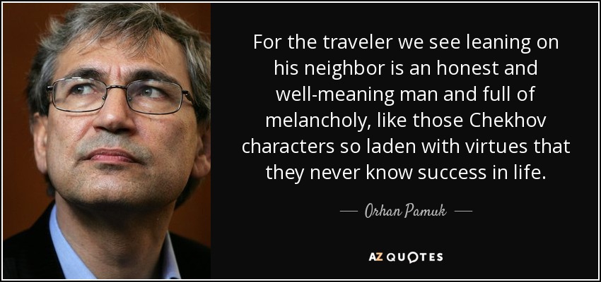 For the traveler we see leaning on his neighbor is an honest and well-meaning man and full of melancholy, like those Chekhov characters so laden with virtues that they never know success in life. - Orhan Pamuk