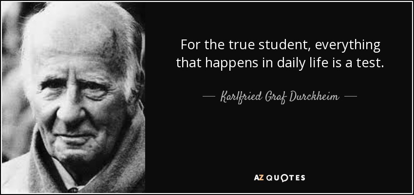For the true student, everything that happens in daily life is a test. - Karlfried Graf Durckheim