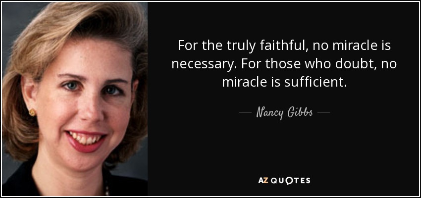 For the truly faithful, no miracle is necessary. For those who doubt, no miracle is sufficient. - Nancy Gibbs