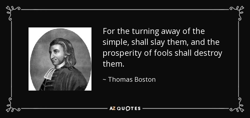 For the turning away of the simple, shall slay them, and the prosperity of fools shall destroy them. - Thomas Boston