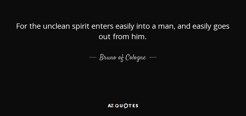 For the unclean spirit enters easily into a man, and easily goes out from him. - Bruno of Cologne