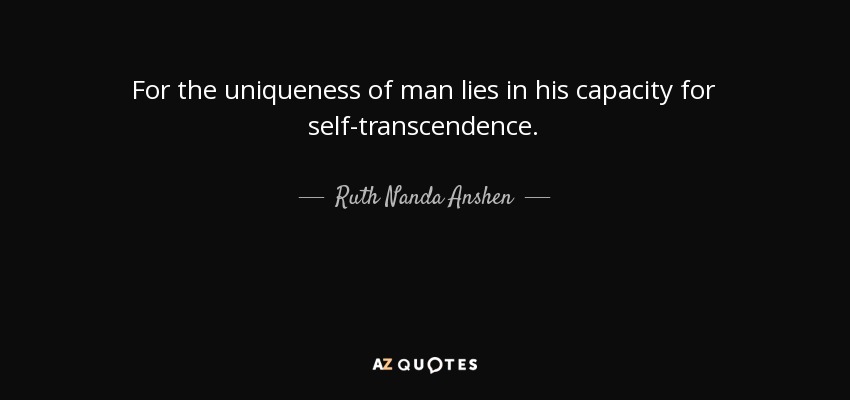For the uniqueness of man lies in his capacity for self-transcendence. - Ruth Nanda Anshen