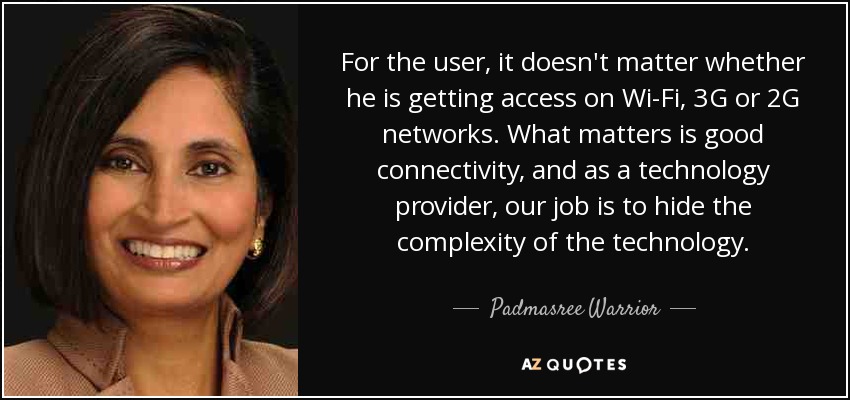 For the user, it doesn't matter whether he is getting access on Wi-Fi, 3G or 2G networks. What matters is good connectivity, and as a technology provider, our job is to hide the complexity of the technology. - Padmasree Warrior