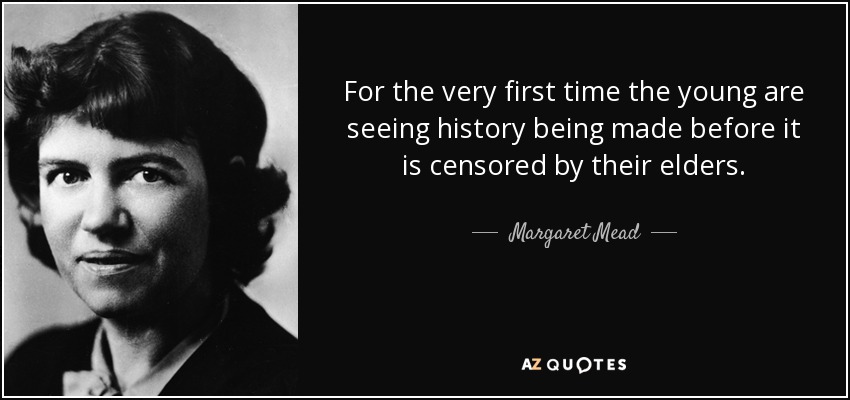 For the very first time the young are seeing history being made before it is censored by their elders. - Margaret Mead