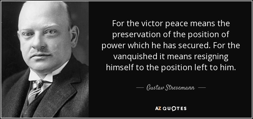 For the victor peace means the preservation of the position of power which he has secured. For the vanquished it means resigning himself to the position left to him. - Gustav Stresemann