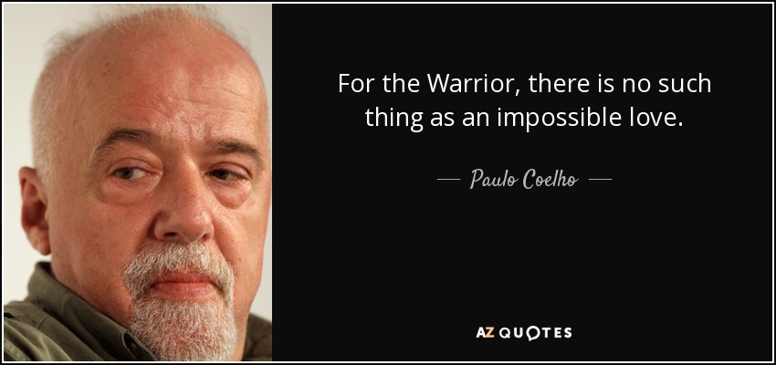For the Warrior, there is no such thing as an impossible love. - Paulo Coelho