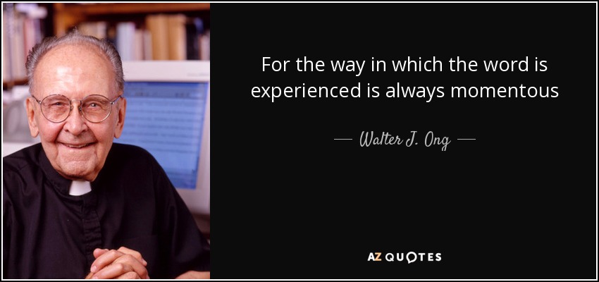 For the way in which the word is experienced is always momentous - Walter J. Ong