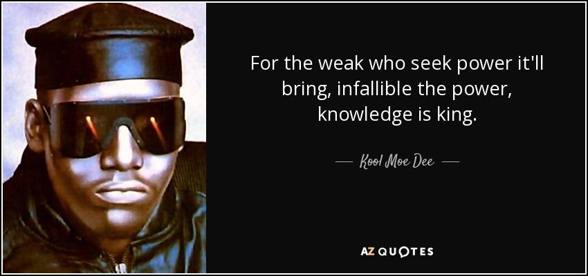 For the weak who seek power it'll bring, infallible the power, knowledge is king. - Kool Moe Dee