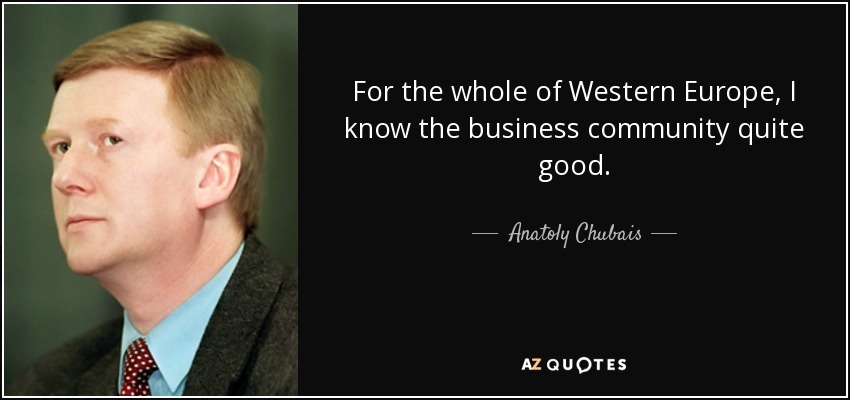 For the whole of Western Europe, I know the business community quite good. - Anatoly Chubais