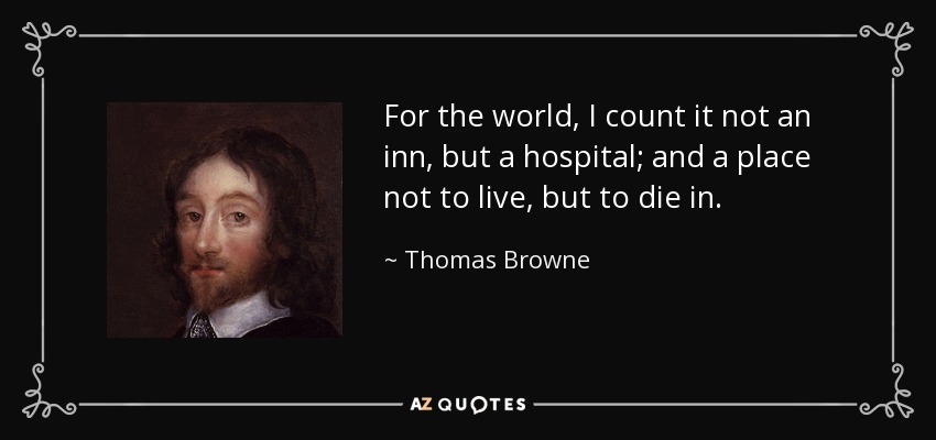 For the world, I count it not an inn, but a hospital; and a place not to live, but to die in. - Thomas Browne