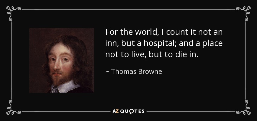 For the world, I count it not an inn, but a hospital; and a place not to live, but to die in. - Thomas Browne