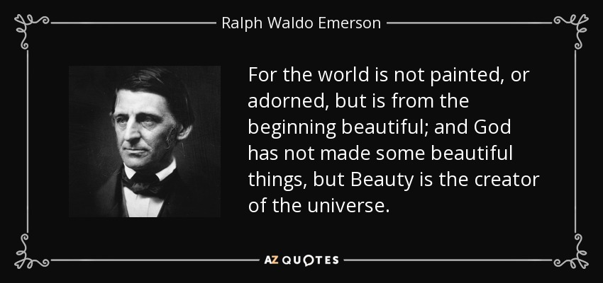 For the world is not painted, or adorned, but is from the beginning beautiful; and God has not made some beautiful things, but Beauty is the creator of the universe. - Ralph Waldo Emerson