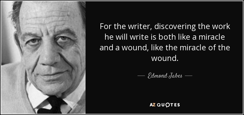 For the writer, discovering the work he will write is both like a miracle and a wound, like the miracle of the wound. - Edmond Jabes