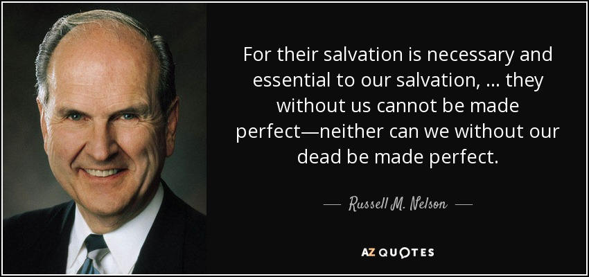 For their salvation is necessary and essential to our salvation, … they without us cannot be made perfect—neither can we without our dead be made perfect. - Russell M. Nelson