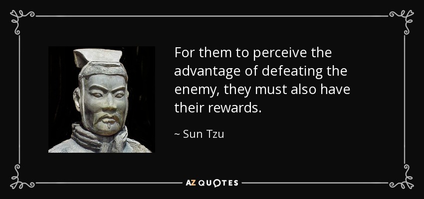 For them to perceive the advantage of defeating the enemy, they must also have their rewards. - Sun Tzu