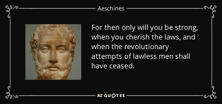 For then only will you be strong, when you cherish the laws, and when the revolutionary attempts of lawless men shall have ceased. - Aeschines