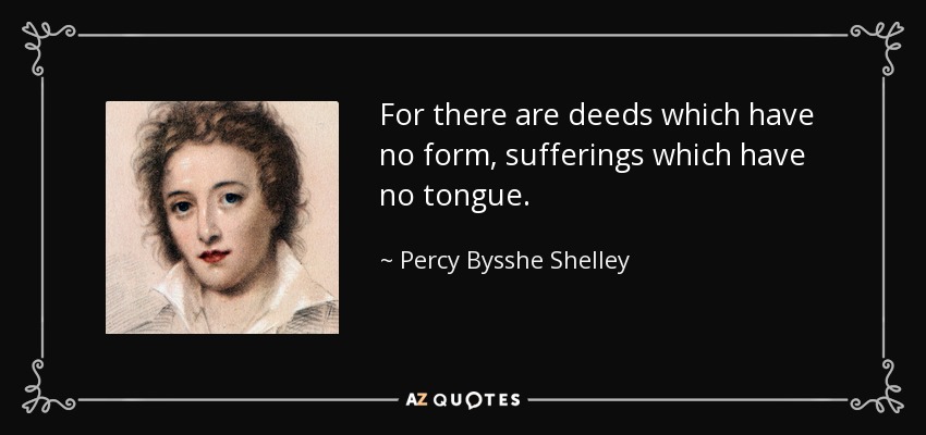 For there are deeds which have no form, sufferings which have no tongue. - Percy Bysshe Shelley