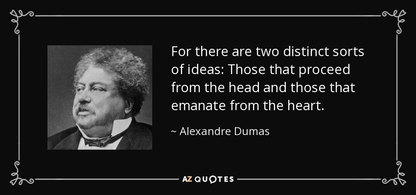 For there are two distinct sorts of ideas: Those that proceed from the head and those that emanate from the heart. - Alexandre Dumas