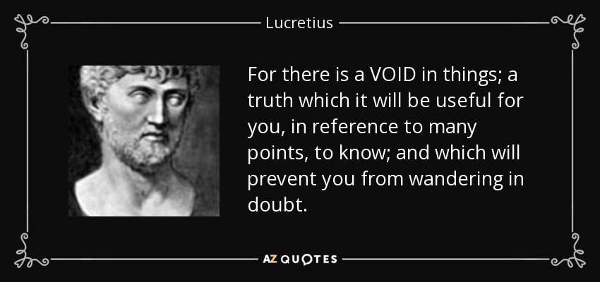 For there is a VOID in things; a truth which it will be useful for you, in reference to many points, to know; and which will prevent you from wandering in doubt. - Lucretius