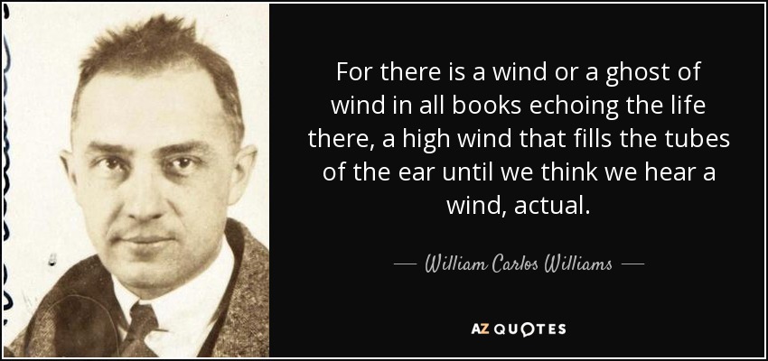For there is a wind or a ghost of wind in all books echoing the life there, a high wind that fills the tubes of the ear until we think we hear a wind, actual. - William Carlos Williams