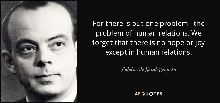 For there is but one problem - the problem of human relations. We forget that there is no hope or joy except in human relations. - Antoine de Saint-Exupery